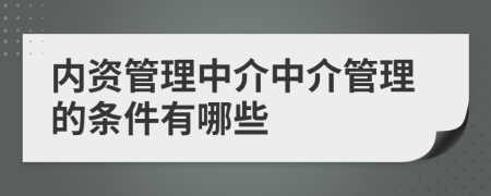 内资管理中介中介管理的条件有哪些