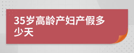 35岁高龄产妇产假多少天