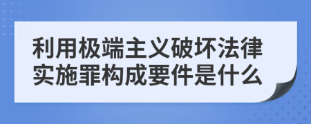 利用极端主义破坏法律实施罪构成要件是什么