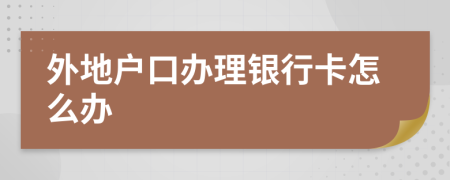 外地户口办理银行卡怎么办