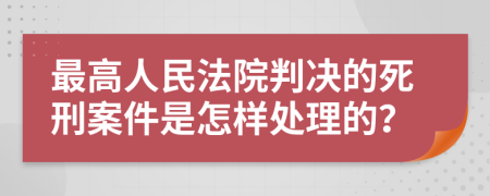 最高人民法院判决的死刑案件是怎样处理的？