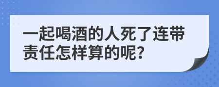 一起喝酒的人死了连带责任怎样算的呢？