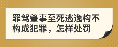 罪驾肇事至死逃逸构不构成犯罪，怎样处罚