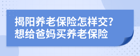 揭阳养老保险怎样交？想给爸妈买养老保险