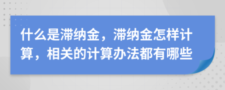 什么是滞纳金，滞纳金怎样计算，相关的计算办法都有哪些