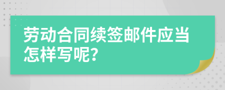 劳动合同续签邮件应当怎样写呢？