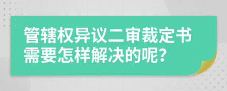 管辖权异议二审裁定书需要怎样解决的呢？