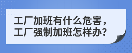 工厂加班有什么危害，工厂强制加班怎样办？