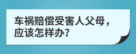 车祸赔偿受害人父母，应该怎样办？