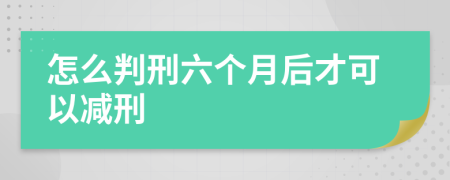 怎么判刑六个月后才可以减刑