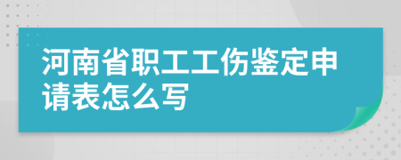 河南省职工工伤鉴定申请表怎么写