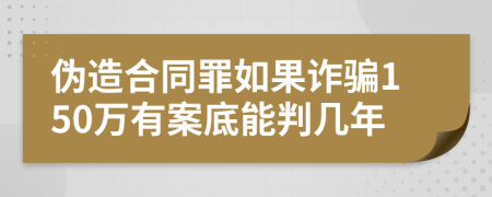 伪造合同罪如果诈骗150万有案底能判几年