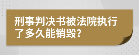 刑事判决书被法院执行了多久能销毁？