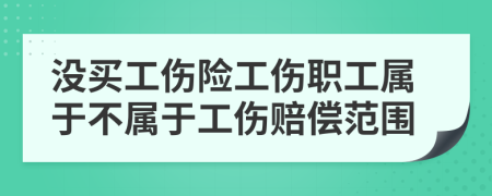 没买工伤险工伤职工属于不属于工伤赔偿范围