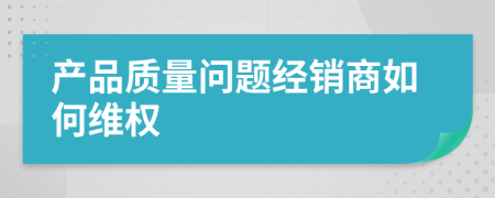 产品质量问题经销商如何维权
