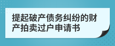 提起破产债务纠纷的财产拍卖过户申请书