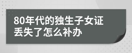 80年代的独生子女证丢失了怎么补办