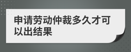 申请劳动仲裁多久才可以出结果