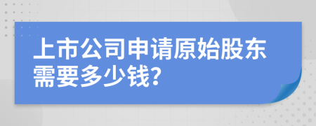 上市公司申请原始股东需要多少钱？