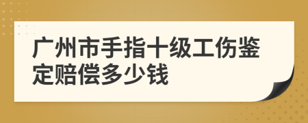 广州市手指十级工伤鉴定赔偿多少钱