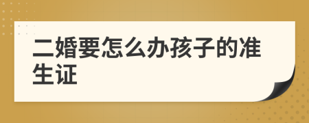 二婚要怎么办孩子的准生证