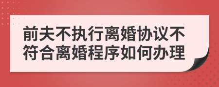 前夫不执行离婚协议不符合离婚程序如何办理