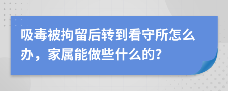 吸毒被拘留后转到看守所怎么办，家属能做些什么的？