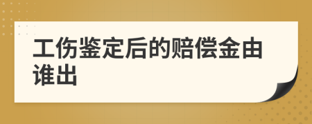 工伤鉴定后的赔偿金由谁出