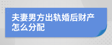 夫妻男方出轨婚后财产怎么分配