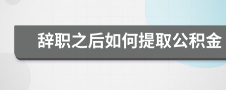 辞职之后如何提取公积金