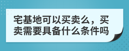 宅基地可以买卖么，买卖需要具备什么条件吗