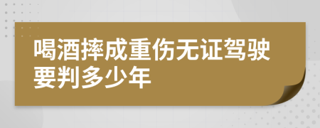 喝酒摔成重伤无证驾驶要判多少年