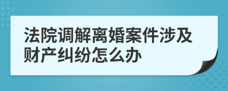 法院调解离婚案件涉及财产纠纷怎么办