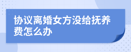 协议离婚女方没给抚养费怎么办