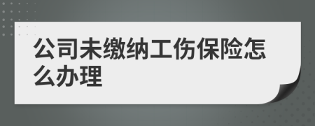 公司未缴纳工伤保险怎么办理