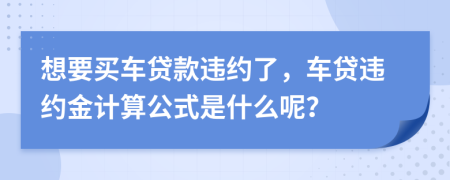 想要买车贷款违约了，车贷违约金计算公式是什么呢？