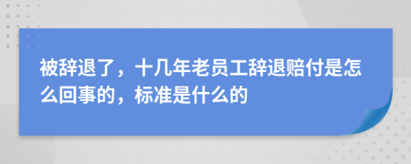 被辞退了，十几年老员工辞退赔付是怎么回事的，标准是什么的