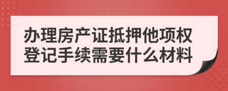 办理房产证抵押他项权登记手续需要什么材料