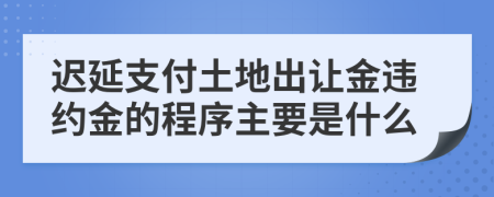 迟延支付土地出让金违约金的程序主要是什么