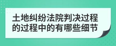 土地纠纷法院判决过程的过程中的有哪些细节