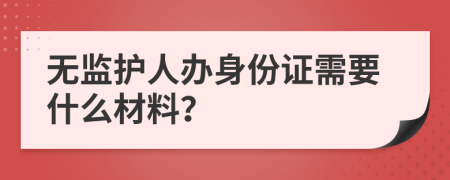 无监护人办身份证需要什么材料？