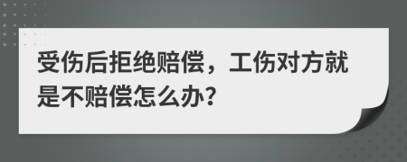 受伤后拒绝赔偿，工伤对方就是不赔偿怎么办？