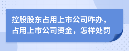 控股股东占用上市公司咋办，占用上市公司资金，怎样处罚