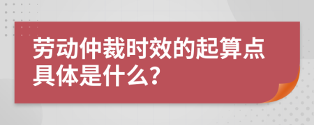 劳动仲裁时效的起算点具体是什么？