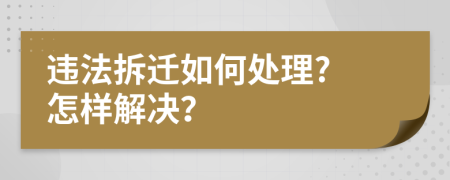 违法拆迁如何处理? 怎样解决？