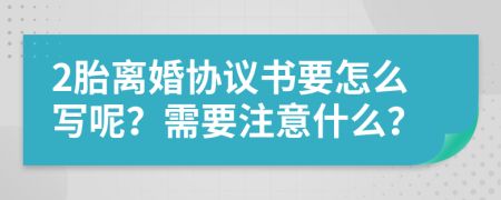 2胎离婚协议书要怎么写呢？需要注意什么？
