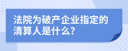 法院为破产企业指定的清算人是什么？