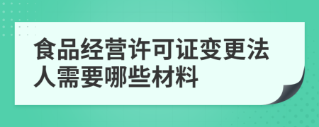 食品经营许可证变更法人需要哪些材料