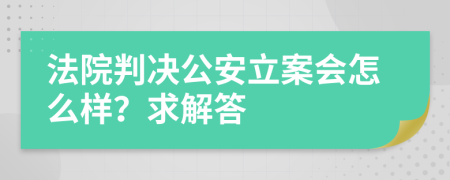 法院判决公安立案会怎么样？求解答