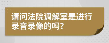 请问法院调解室是进行录音录像的吗？